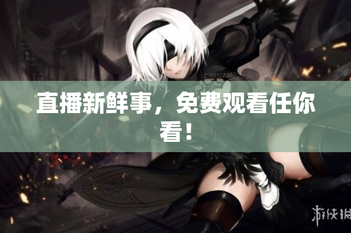 直播新鲜事，免费观看任你看！