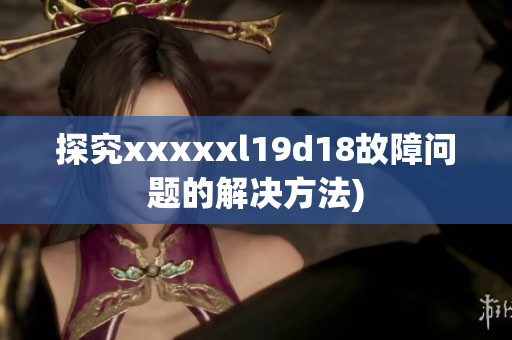 探究xxxxxl19d18故障问题的解决方法)