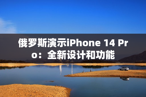 俄罗斯演示iPhone 14 Pro：全新设计和功能