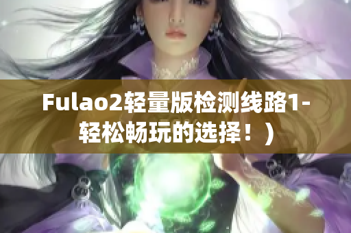 Fulao2轻量版检测线路1-轻松畅玩的选择！)