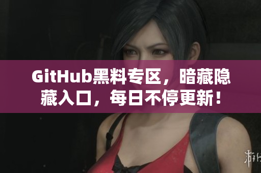 GitHub黑料专区，暗藏隐藏入口，每日不停更新！