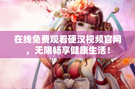 在线免费观看硬汉视频官网，无限畅享健康生活！