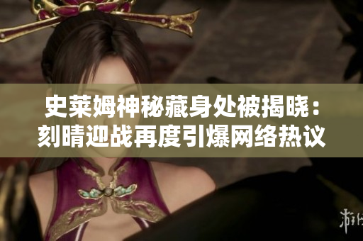 史莱姆神秘藏身处被揭晓：刻晴迎战再度引爆网络热议