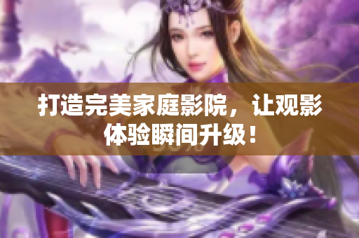 打造完美家庭影院，让观影体验瞬间升级！