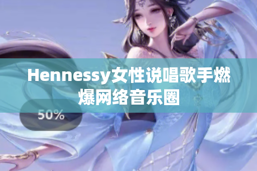 Hennessy女性说唱歌手燃爆网络音乐圈