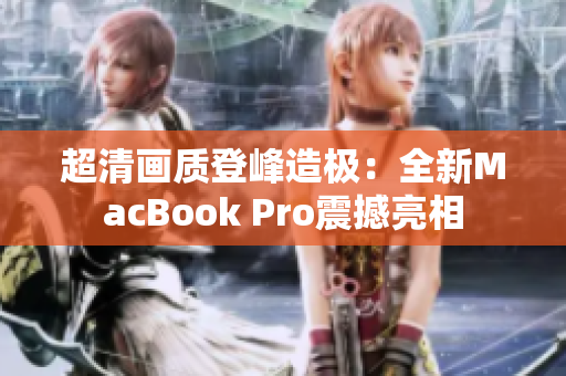 超清画质登峰造极：全新MacBook Pro震撼亮相