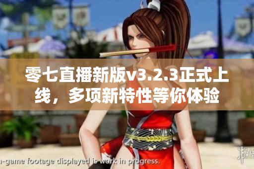 零七直播新版v3.2.3正式上线，多项新特性等你体验
