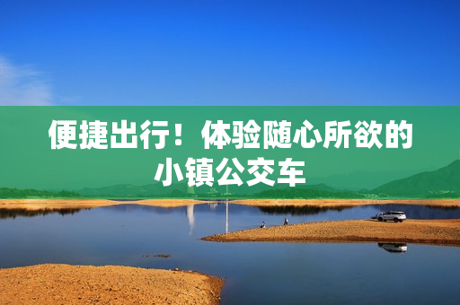 便捷出行！体验随心所欲的小镇公交车