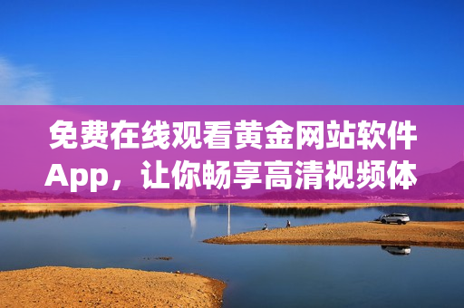 免费在线观看黄金网站软件App，让你畅享高清视频体验