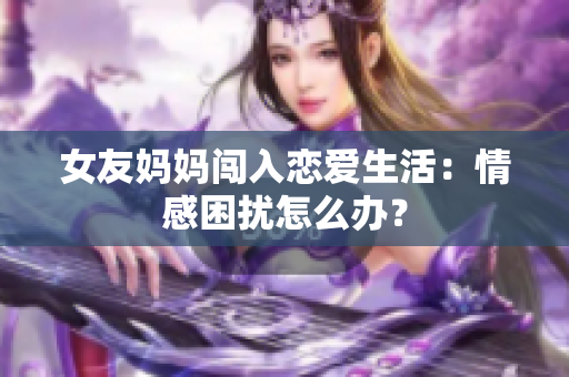 女友妈妈闯入恋爱生活：情感困扰怎么办？