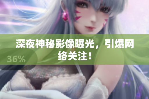 深夜神秘影像曝光，引爆网络关注！