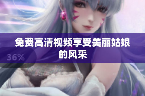 免费高清视频享受美丽姑娘的风采