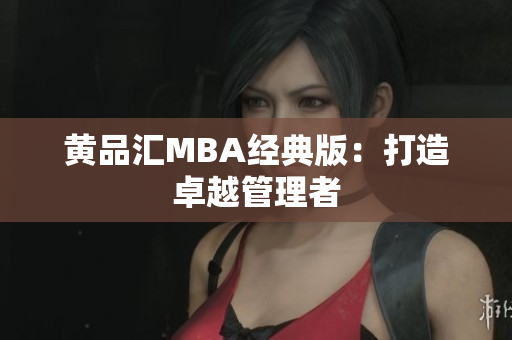 黄品汇MBA经典版：打造卓越管理者