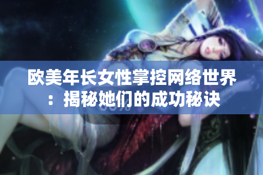 欧美年长女性掌控网络世界：揭秘她们的成功秘诀