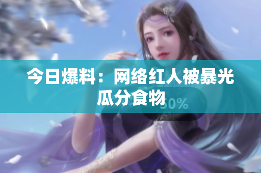 今日爆料：网络红人被暴光瓜分食物