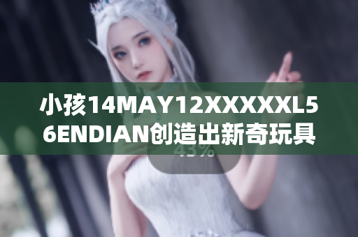 小孩14MAY12XXXXXL56ENDIAN创造出新奇玩具
