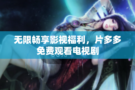 无限畅享影视福利，片多多免费观看电视剧