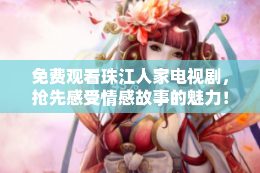 免费观看珠江人家电视剧，抢先感受情感故事的魅力！