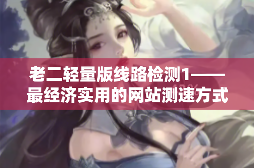 老二轻量版线路检测1——最经济实用的网站测速方式