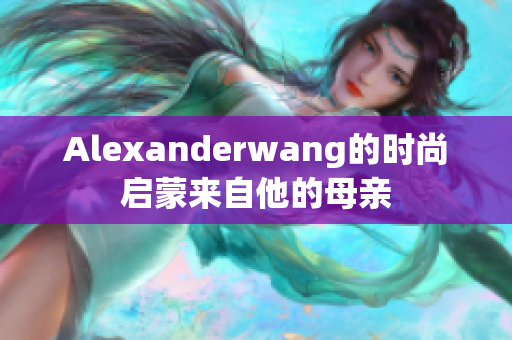 Alexanderwang的时尚启蒙来自他的母亲