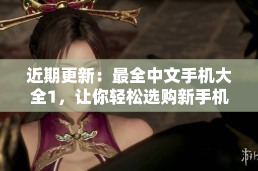 近期更新：最全中文手机大全1，让你轻松选购新手机！45字