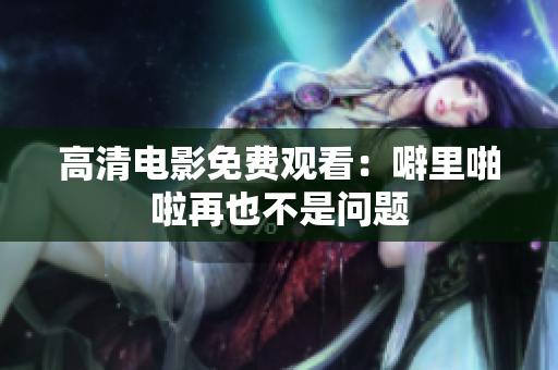 高清电影免费观看：噼里啪啦再也不是问题