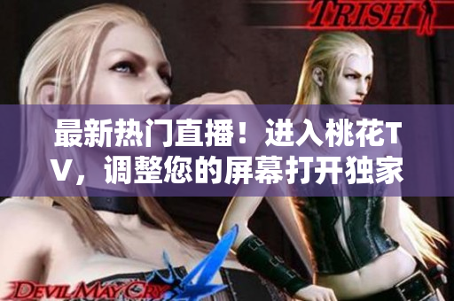 最新热门直播！进入桃花TV，调整您的屏幕打开独家内容