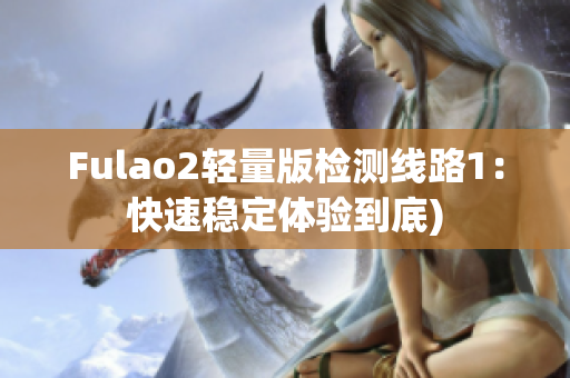 Fulao2轻量版检测线路1：快速稳定体验到底)