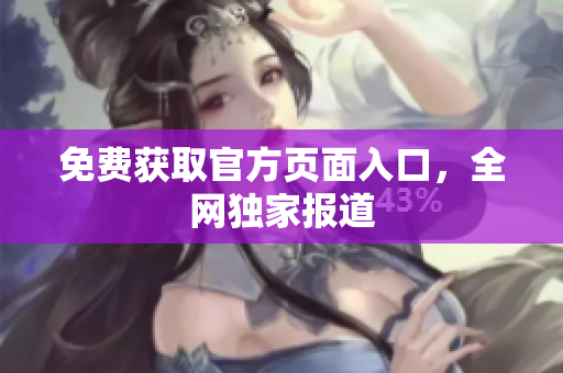 免费获取官方页面入口，全网独家报道