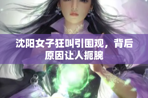 沈阳女子狂叫引围观，背后原因让人扼腕