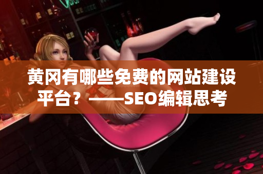 黄冈有哪些免费的网站建设平台？——SEO编辑思考