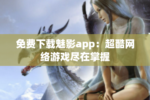 免费下载魅影app：超酷网络游戏尽在掌握