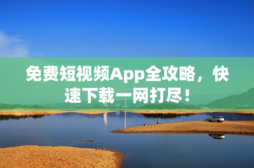 免费短视频App全攻略，快速下载一网打尽！