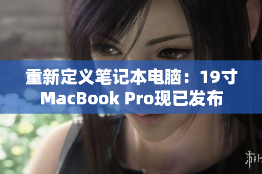 重新定义笔记本电脑：19寸MacBook Pro现已发布