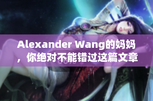 Alexander Wang的妈妈，你绝对不能错过这篇文章！