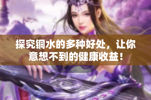 探究铜水的多种好处，让你意想不到的健康收益！