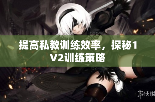 提高私教训练效率，探秘1V2训练策略