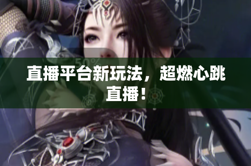 直播平台新玩法，超燃心跳直播！