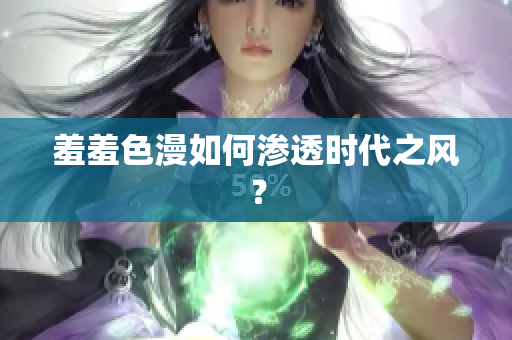 羞羞色漫如何渗透时代之风？