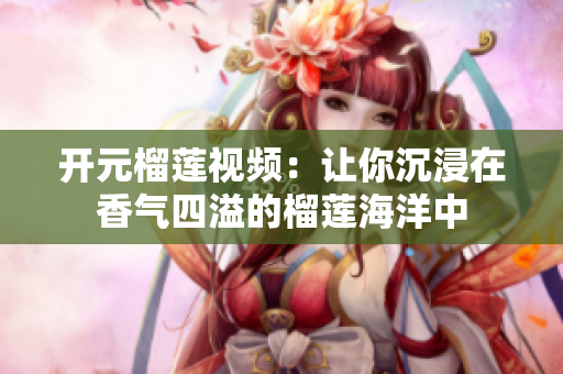 开元榴莲视频：让你沉浸在香气四溢的榴莲海洋中