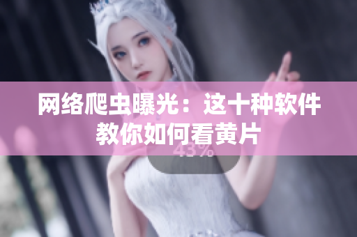 网络爬虫曝光：这十种软件教你如何看黄片