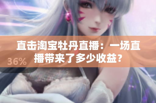 直击淘宝牡丹直播：一场直播带来了多少收益？