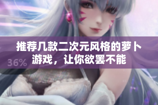 推荐几款二次元风格的萝卜游戏，让你欲罢不能