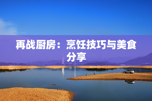 再战厨房：烹饪技巧与美食分享