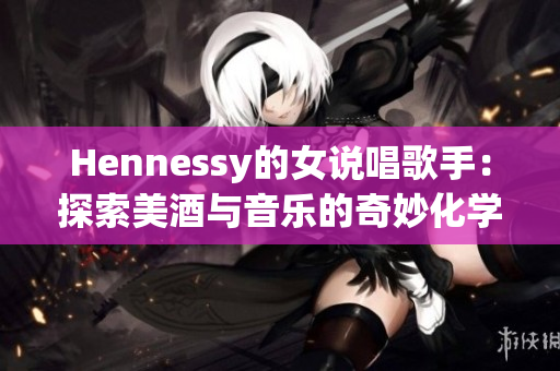 Hennessy的女说唱歌手：探索美酒与音乐的奇妙化学反应