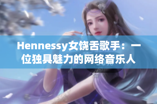 Hennessy女饶舌歌手：一位独具魅力的网络音乐人