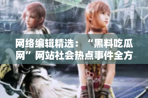 网络编辑精选：“黑料吃瓜网”网站社会热点事件全方位报道