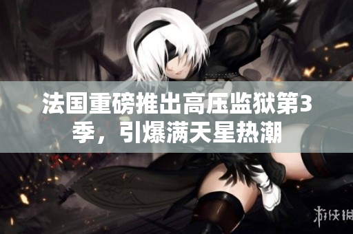 法国重磅推出高压监狱第3季，引爆满天星热潮