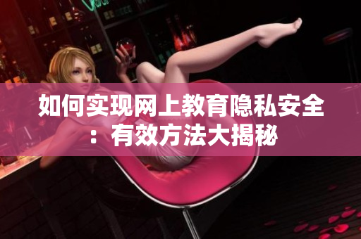 如何实现网上教育隐私安全：有效方法大揭秘