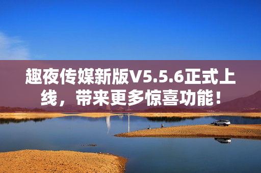 趣夜传媒新版V5.5.6正式上线，带来更多惊喜功能！
